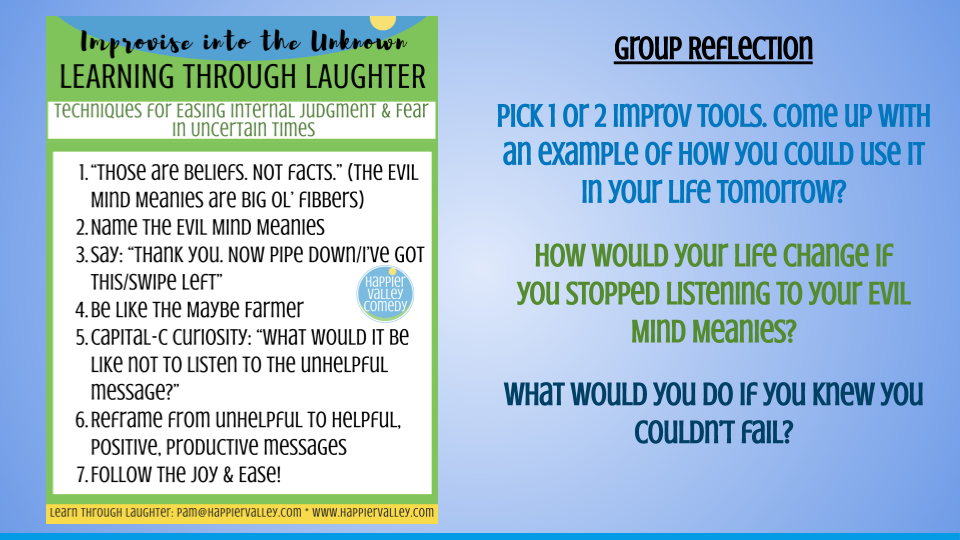 Improvise into the Unknown: Learning Through Laughter. Techniques for easing internal judgement & fear in uncertain times. 1: Those are beliefs not facts. 2: Name the evil mind meanies. 3: Say 